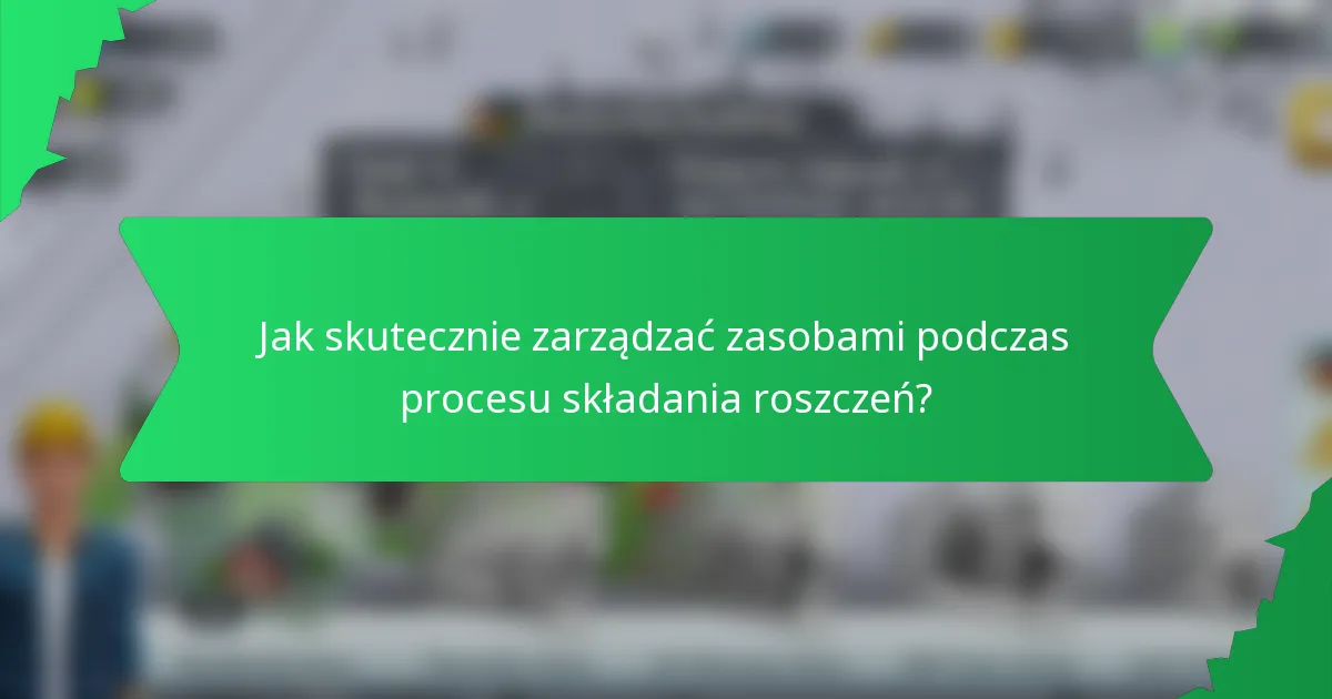 Jak skutecznie zarządzać zasobami podczas procesu składania roszczeń?