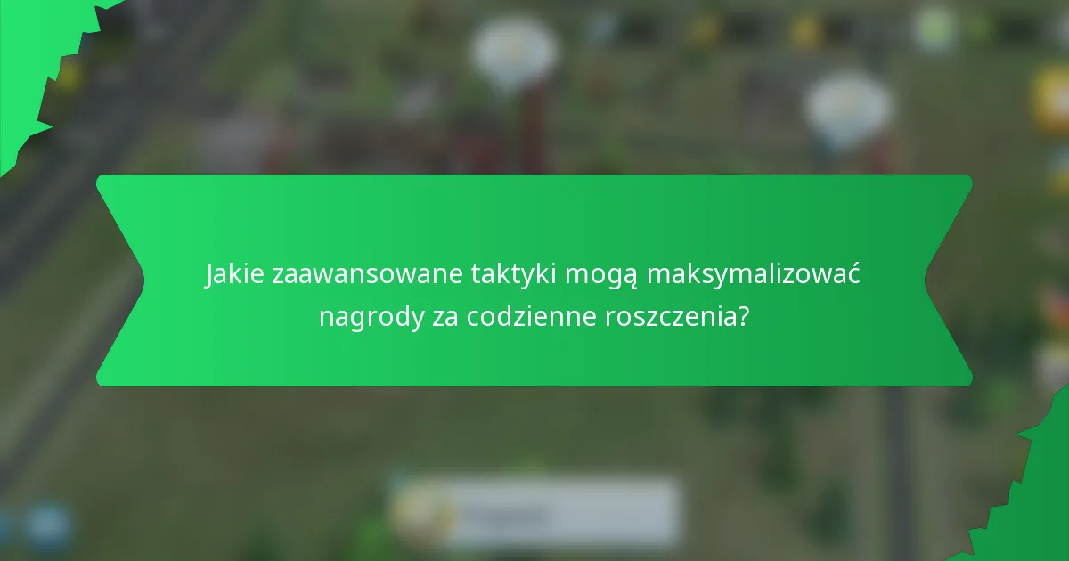 Jakie zaawansowane taktyki mogą maksymalizować nagrody za codzienne roszczenia?